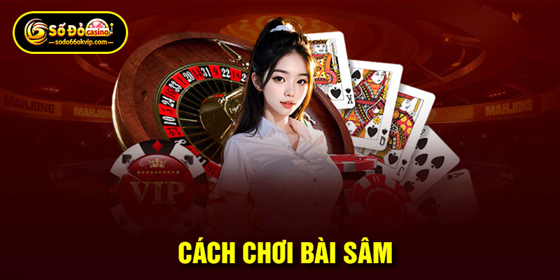 Hướng Dẫn Chi Tiết Cách Chơi Bài Sâm Đơn Giản Và Hiệu Quả