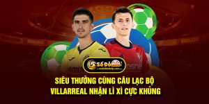 Siêu Thưởng Cùng Câu Lạc Bộ Villarreal Nhận Lì Xì Cực Khủng