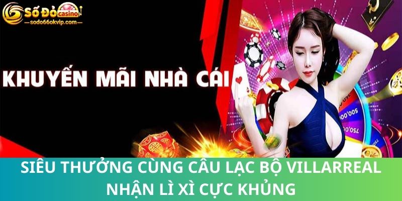 Siêu Thưởng Cùng Câu Lạc Bộ Villarreal Nhận Lì Xì Cực Khủng