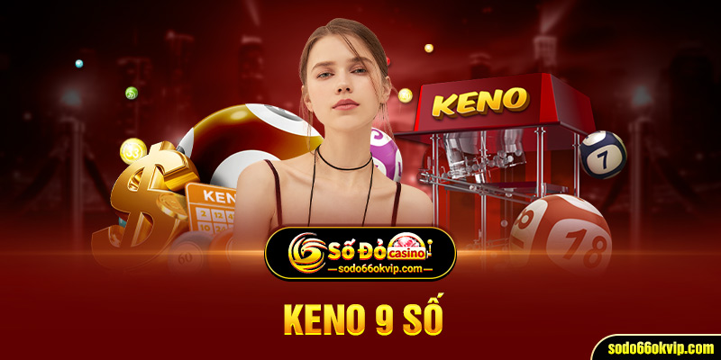 Keno 9 Số Là Gì? Kinh Nghiệm Chơi Hay Giật Ngay Thưởng Lớn